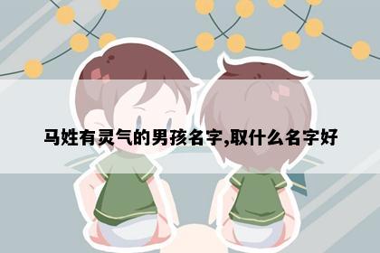 马姓有灵气的男孩名字,取什么名字好